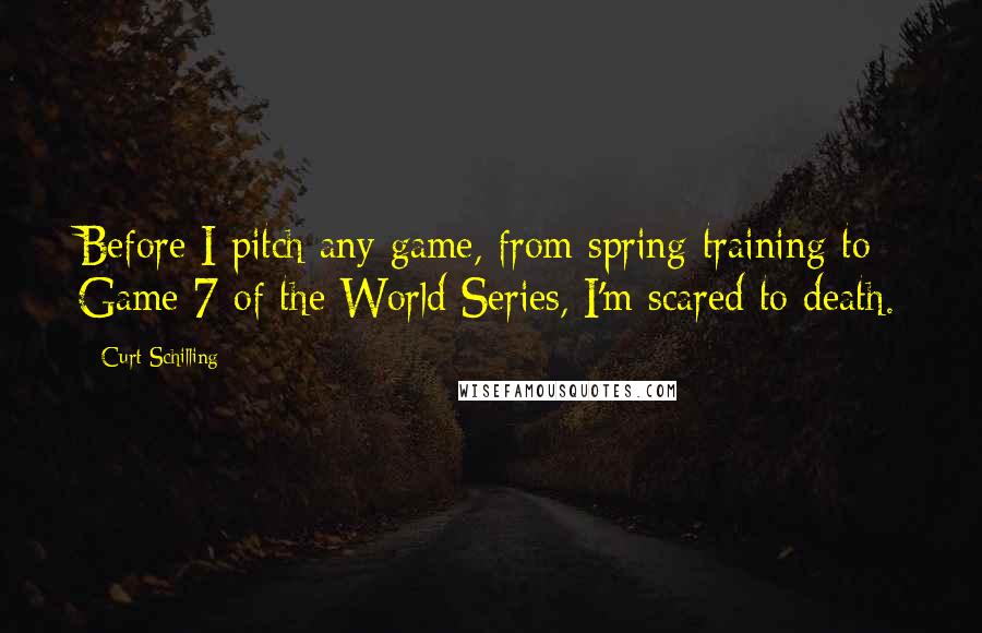 Curt Schilling Quotes: Before I pitch any game, from spring training to Game 7 of the World Series, I'm scared to death.