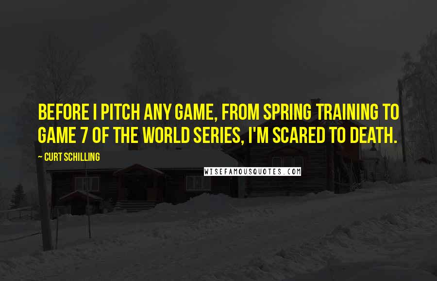 Curt Schilling Quotes: Before I pitch any game, from spring training to Game 7 of the World Series, I'm scared to death.