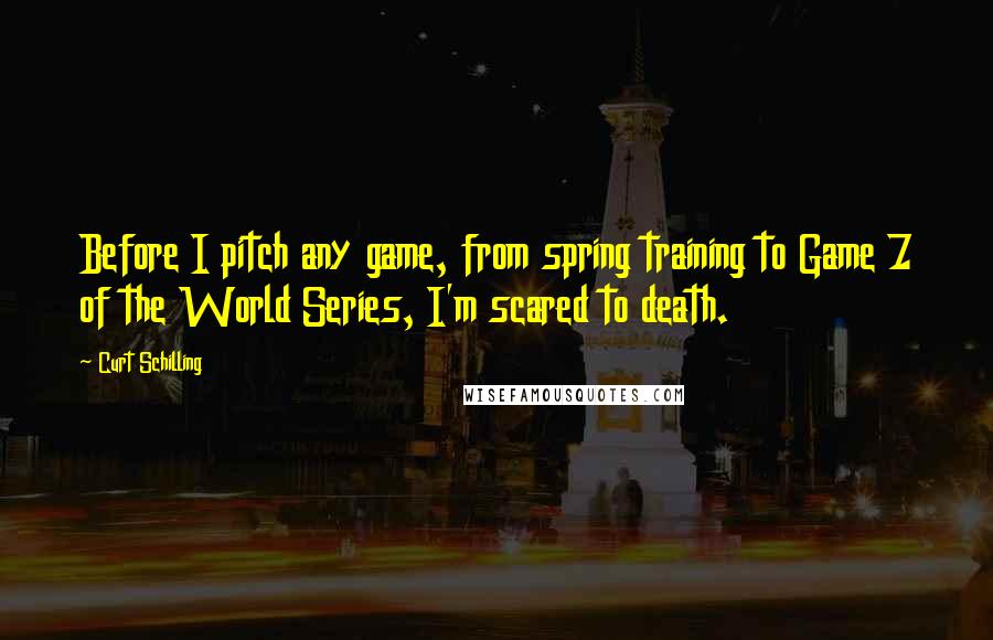 Curt Schilling Quotes: Before I pitch any game, from spring training to Game 7 of the World Series, I'm scared to death.