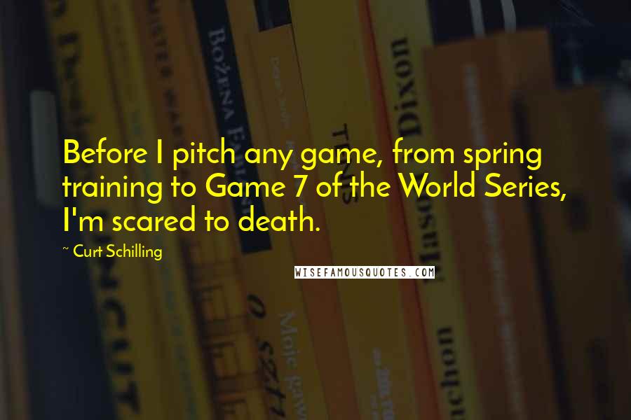 Curt Schilling Quotes: Before I pitch any game, from spring training to Game 7 of the World Series, I'm scared to death.