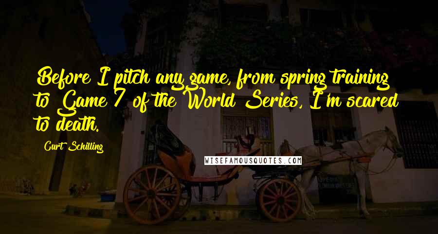 Curt Schilling Quotes: Before I pitch any game, from spring training to Game 7 of the World Series, I'm scared to death.