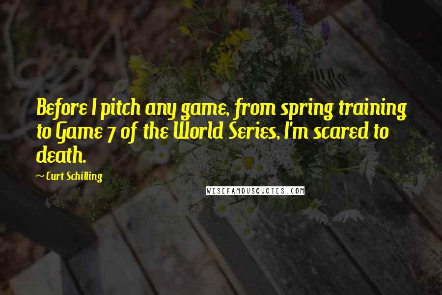 Curt Schilling Quotes: Before I pitch any game, from spring training to Game 7 of the World Series, I'm scared to death.