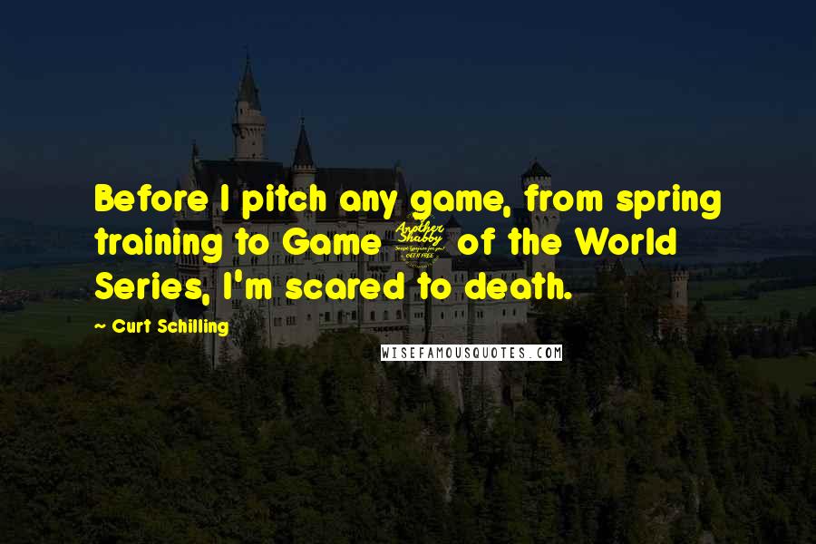 Curt Schilling Quotes: Before I pitch any game, from spring training to Game 7 of the World Series, I'm scared to death.
