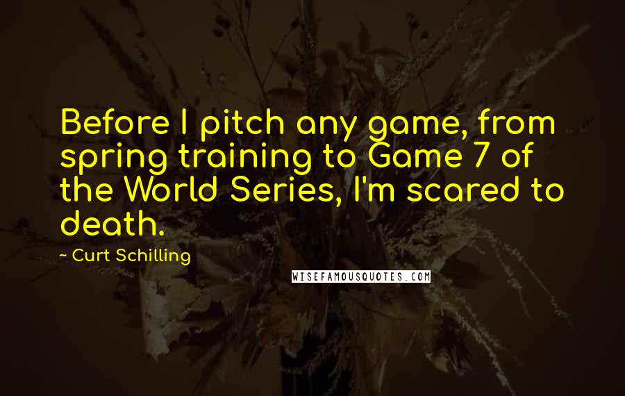 Curt Schilling Quotes: Before I pitch any game, from spring training to Game 7 of the World Series, I'm scared to death.