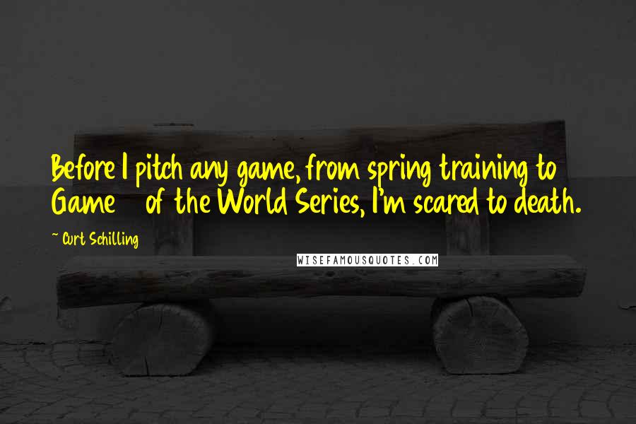 Curt Schilling Quotes: Before I pitch any game, from spring training to Game 7 of the World Series, I'm scared to death.