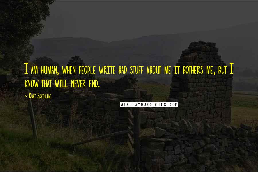 Curt Schilling Quotes: I am human, when people write bad stuff about me it bothers me, but I know that will never end.