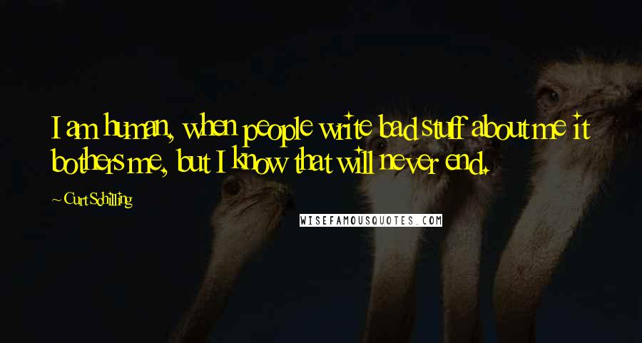 Curt Schilling Quotes: I am human, when people write bad stuff about me it bothers me, but I know that will never end.