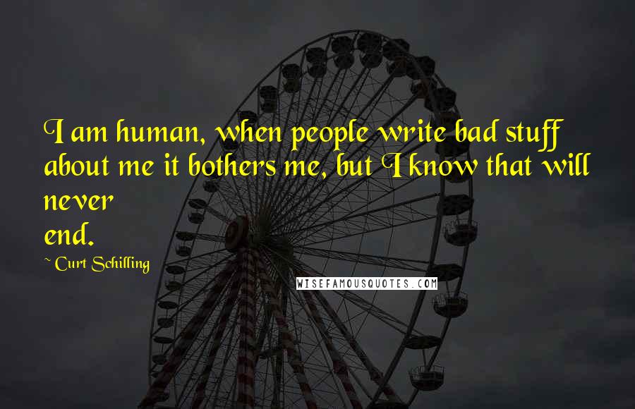 Curt Schilling Quotes: I am human, when people write bad stuff about me it bothers me, but I know that will never end.