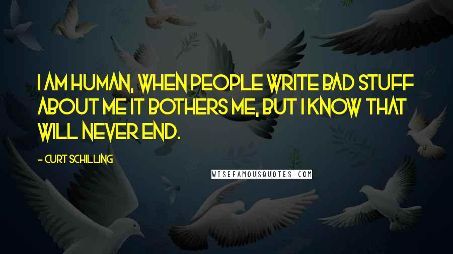 Curt Schilling Quotes: I am human, when people write bad stuff about me it bothers me, but I know that will never end.