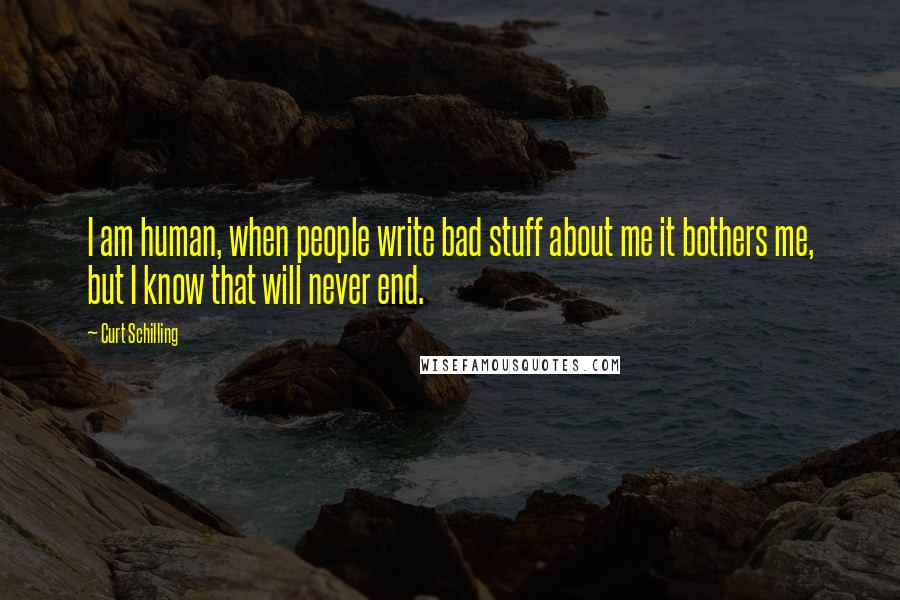 Curt Schilling Quotes: I am human, when people write bad stuff about me it bothers me, but I know that will never end.