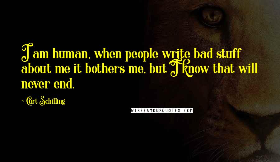 Curt Schilling Quotes: I am human, when people write bad stuff about me it bothers me, but I know that will never end.