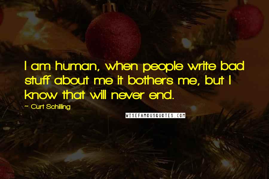 Curt Schilling Quotes: I am human, when people write bad stuff about me it bothers me, but I know that will never end.