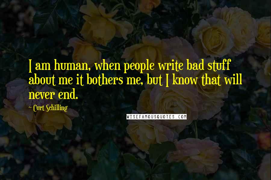 Curt Schilling Quotes: I am human, when people write bad stuff about me it bothers me, but I know that will never end.