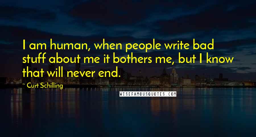 Curt Schilling Quotes: I am human, when people write bad stuff about me it bothers me, but I know that will never end.