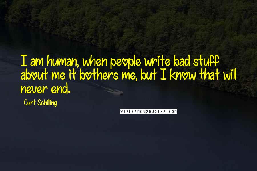 Curt Schilling Quotes: I am human, when people write bad stuff about me it bothers me, but I know that will never end.