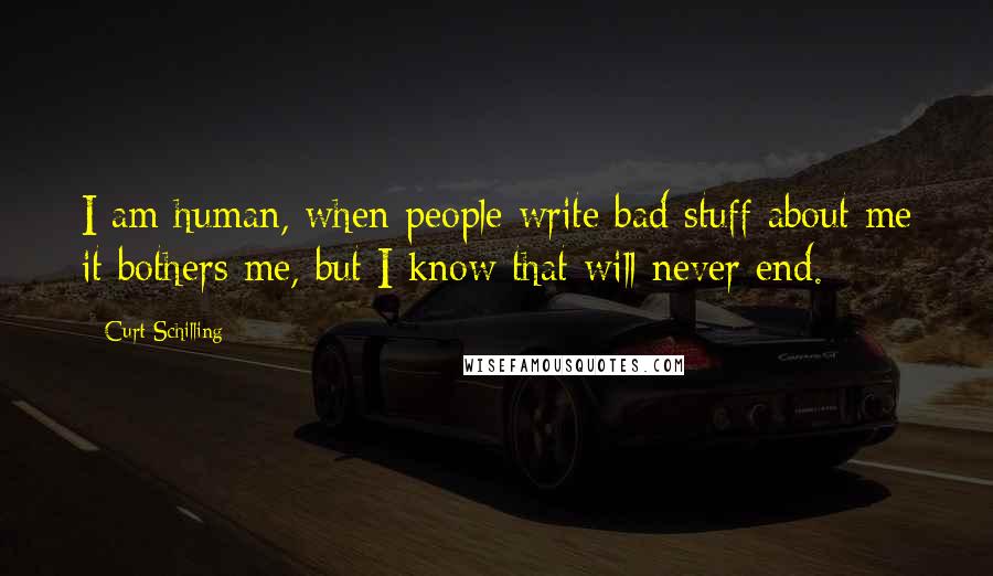 Curt Schilling Quotes: I am human, when people write bad stuff about me it bothers me, but I know that will never end.