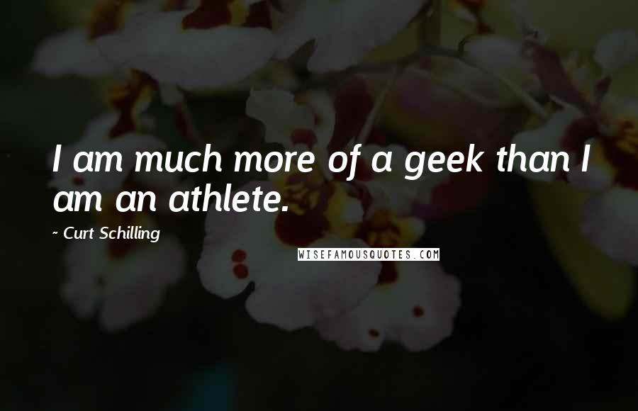 Curt Schilling Quotes: I am much more of a geek than I am an athlete.