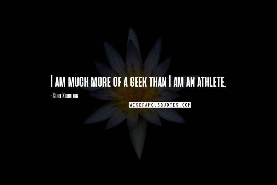 Curt Schilling Quotes: I am much more of a geek than I am an athlete.