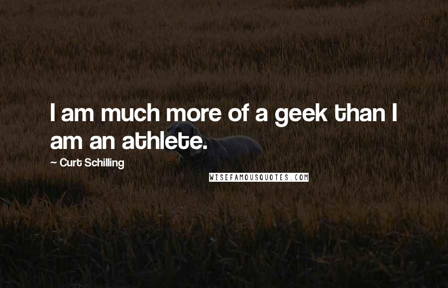 Curt Schilling Quotes: I am much more of a geek than I am an athlete.