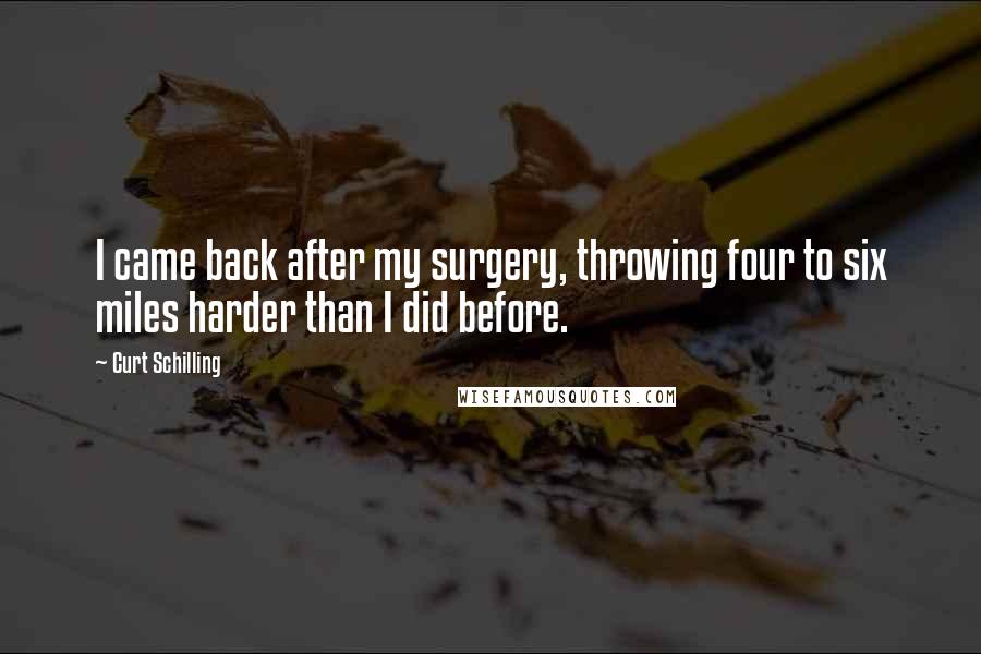 Curt Schilling Quotes: I came back after my surgery, throwing four to six miles harder than I did before.