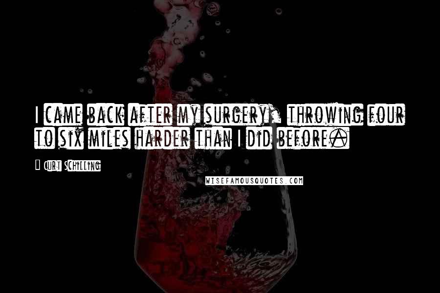 Curt Schilling Quotes: I came back after my surgery, throwing four to six miles harder than I did before.
