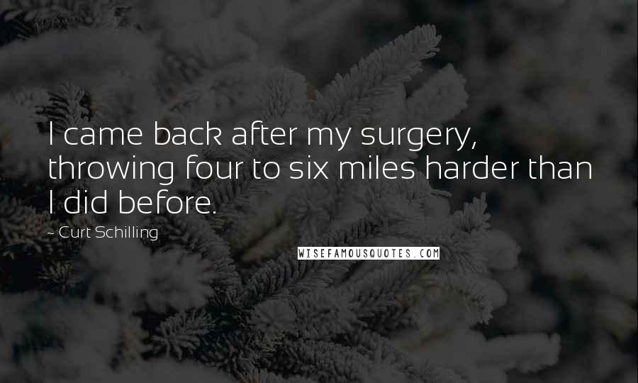 Curt Schilling Quotes: I came back after my surgery, throwing four to six miles harder than I did before.