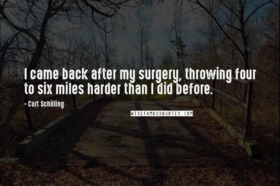 Curt Schilling Quotes: I came back after my surgery, throwing four to six miles harder than I did before.