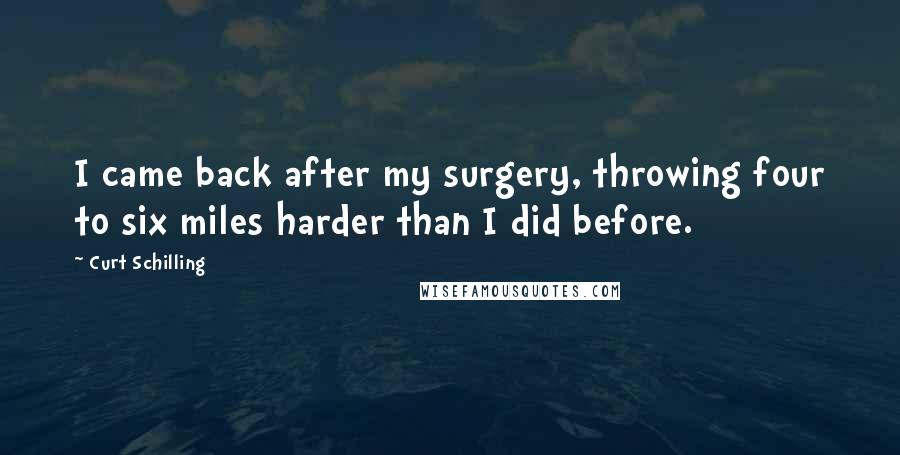 Curt Schilling Quotes: I came back after my surgery, throwing four to six miles harder than I did before.
