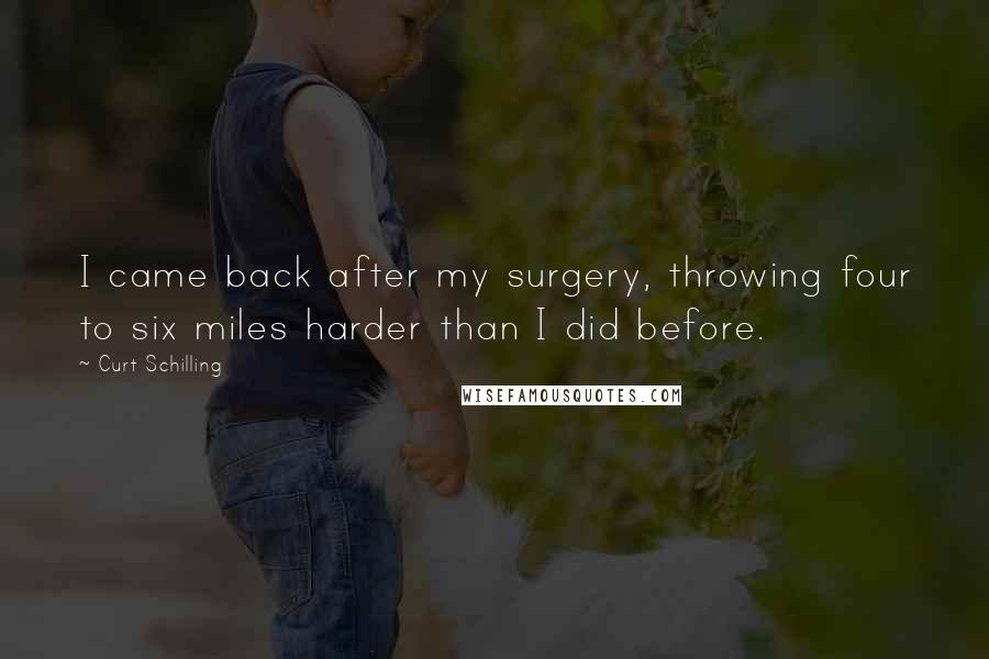 Curt Schilling Quotes: I came back after my surgery, throwing four to six miles harder than I did before.