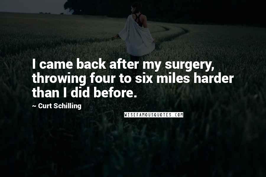 Curt Schilling Quotes: I came back after my surgery, throwing four to six miles harder than I did before.