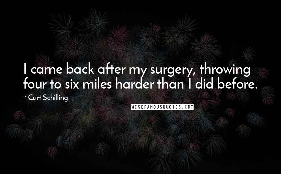 Curt Schilling Quotes: I came back after my surgery, throwing four to six miles harder than I did before.