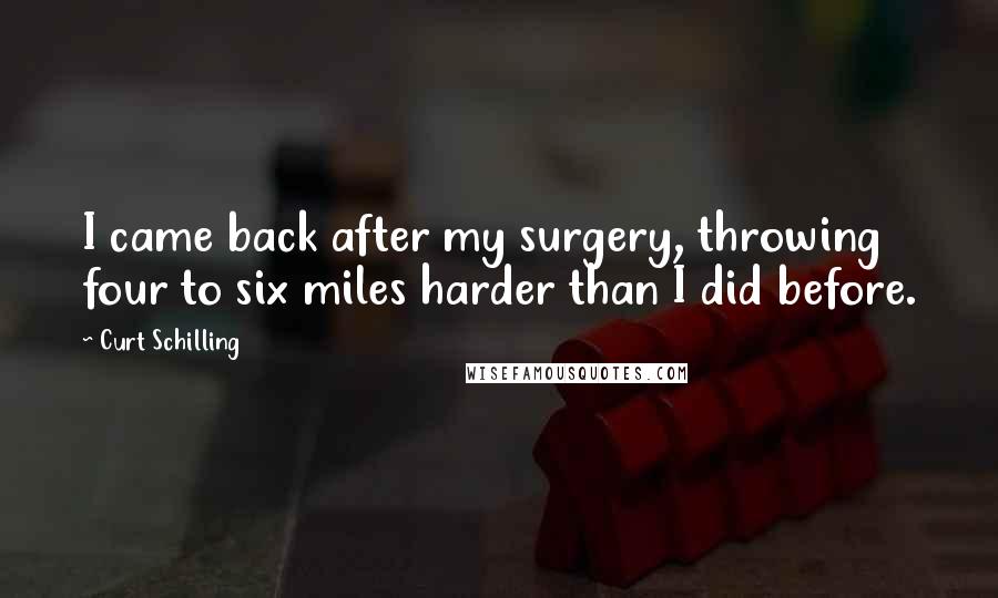 Curt Schilling Quotes: I came back after my surgery, throwing four to six miles harder than I did before.