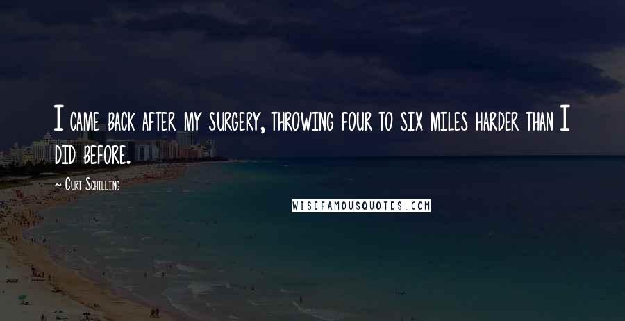 Curt Schilling Quotes: I came back after my surgery, throwing four to six miles harder than I did before.