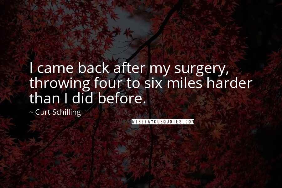 Curt Schilling Quotes: I came back after my surgery, throwing four to six miles harder than I did before.