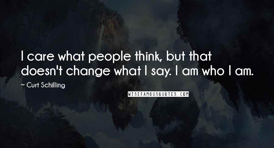 Curt Schilling Quotes: I care what people think, but that doesn't change what I say. I am who I am.