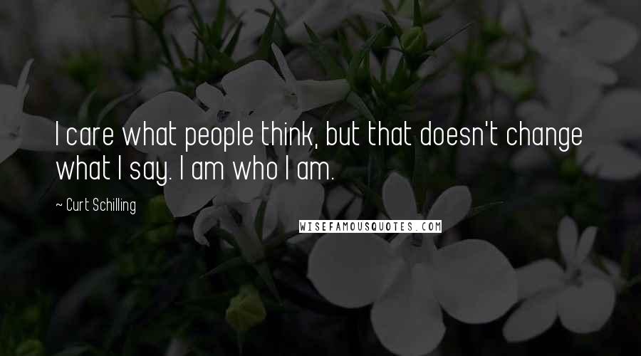 Curt Schilling Quotes: I care what people think, but that doesn't change what I say. I am who I am.