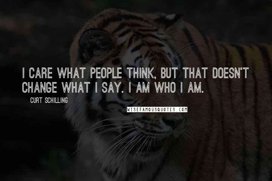 Curt Schilling Quotes: I care what people think, but that doesn't change what I say. I am who I am.