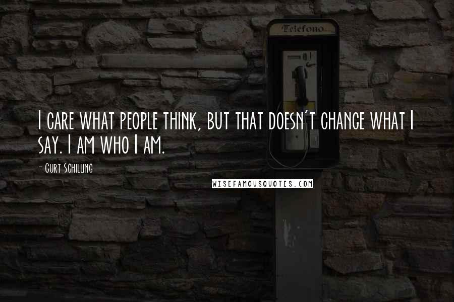 Curt Schilling Quotes: I care what people think, but that doesn't change what I say. I am who I am.