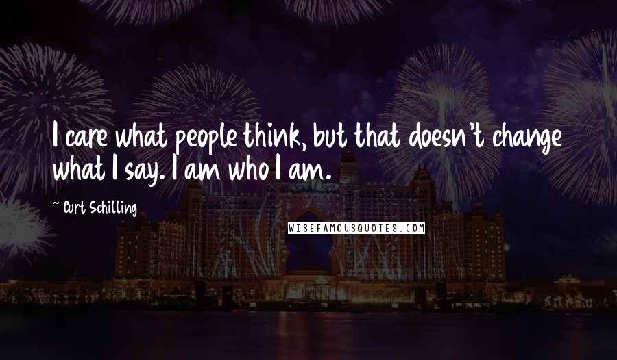 Curt Schilling Quotes: I care what people think, but that doesn't change what I say. I am who I am.