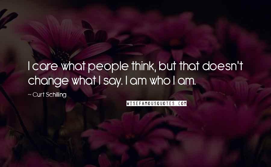 Curt Schilling Quotes: I care what people think, but that doesn't change what I say. I am who I am.