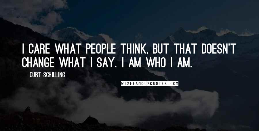 Curt Schilling Quotes: I care what people think, but that doesn't change what I say. I am who I am.