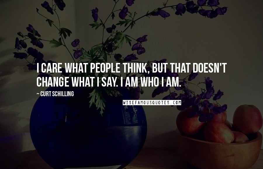 Curt Schilling Quotes: I care what people think, but that doesn't change what I say. I am who I am.