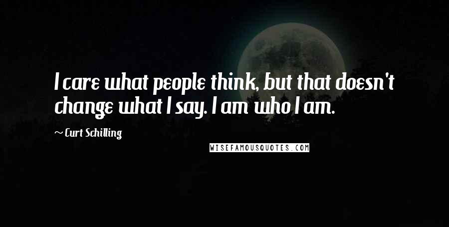 Curt Schilling Quotes: I care what people think, but that doesn't change what I say. I am who I am.