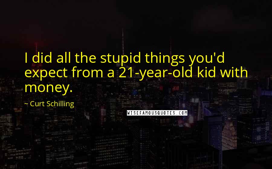 Curt Schilling Quotes: I did all the stupid things you'd expect from a 21-year-old kid with money.