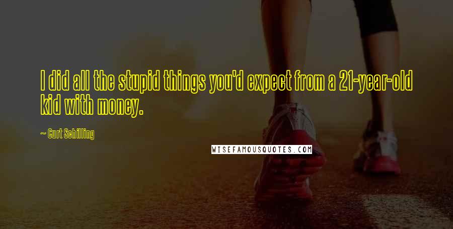 Curt Schilling Quotes: I did all the stupid things you'd expect from a 21-year-old kid with money.