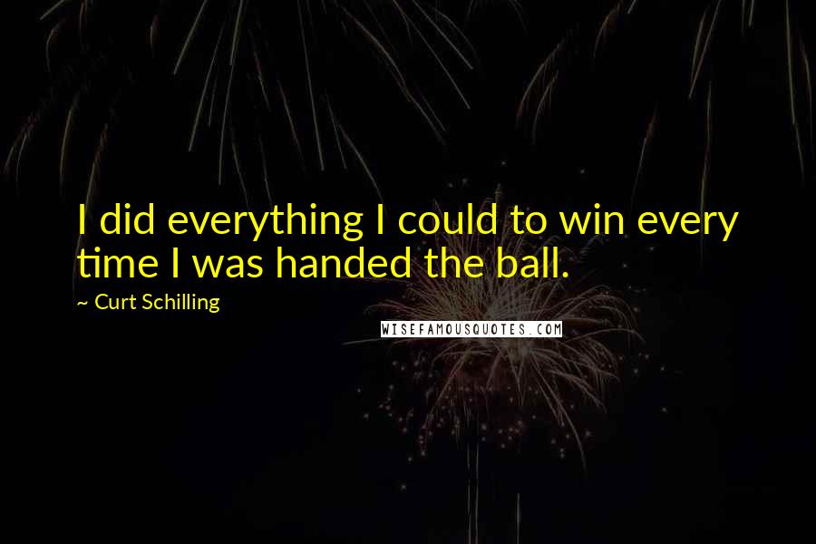 Curt Schilling Quotes: I did everything I could to win every time I was handed the ball.