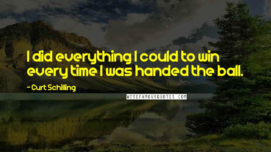 Curt Schilling Quotes: I did everything I could to win every time I was handed the ball.