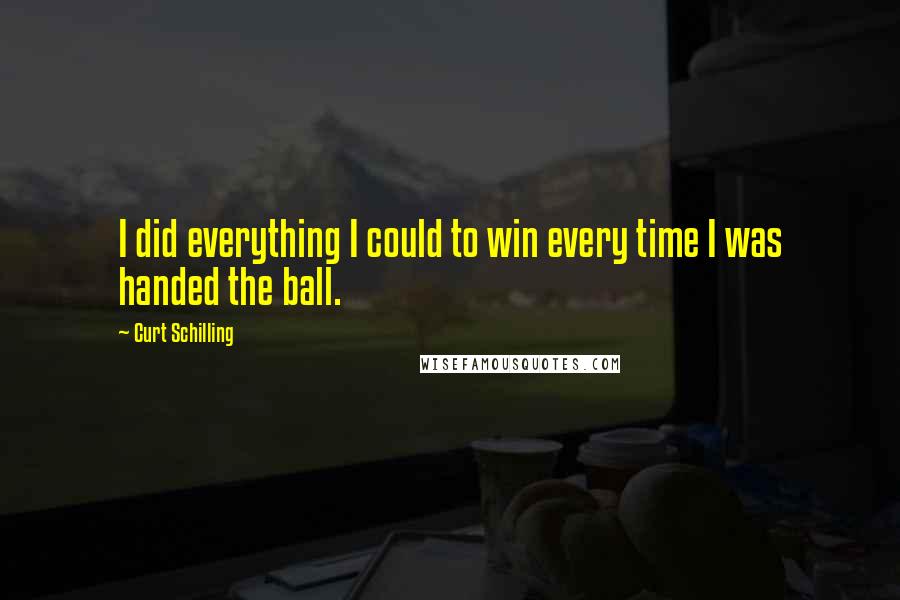 Curt Schilling Quotes: I did everything I could to win every time I was handed the ball.