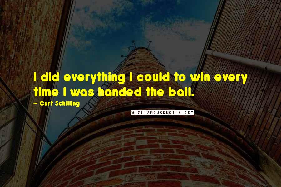 Curt Schilling Quotes: I did everything I could to win every time I was handed the ball.