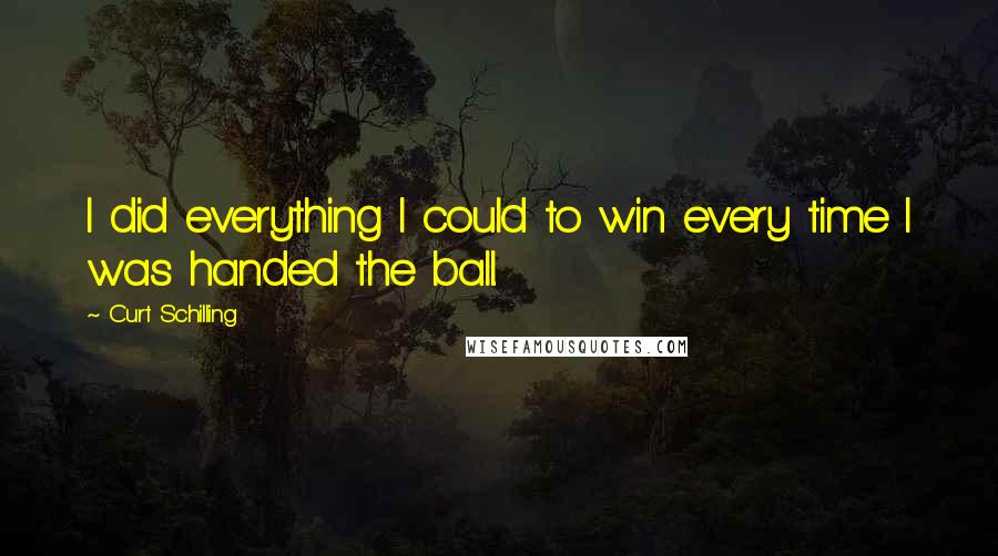 Curt Schilling Quotes: I did everything I could to win every time I was handed the ball.